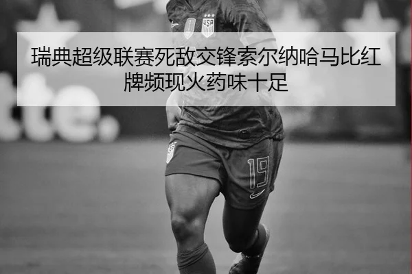 瑞典超级联赛死敌交锋索尔纳哈马比红牌频现火药味十足