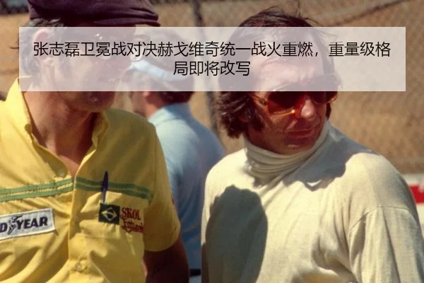 张志磊卫冕战对决赫戈维奇统一战火重燃，重量级格局即将改写