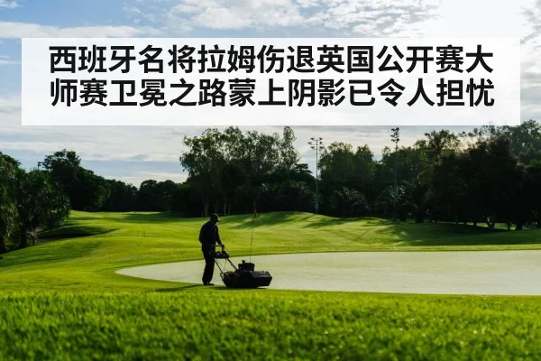 西班牙名将拉姆伤退英国公开赛大师赛卫冕之路蒙上阴影已令人担忧