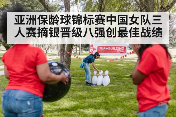 亚洲保龄球锦标赛中国女队三人赛摘银晋级八强创最佳战绩