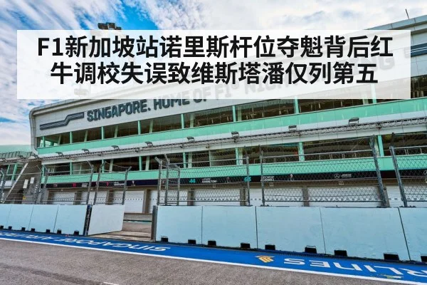 F1新加坡站诺里斯杆位夺魁背后红牛调校失误致维斯塔潘仅列第五