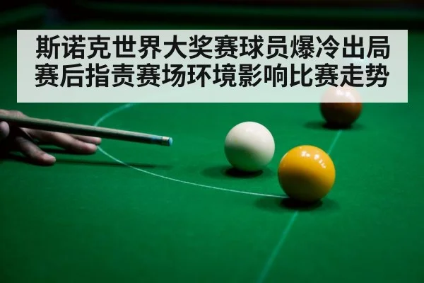 斯诺克世界大奖赛球员爆冷出局 赛后指责赛场环境影响比赛走势