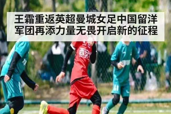 王霜重返英超曼城女足中国留洋军团再添力量无畏开启新的征程