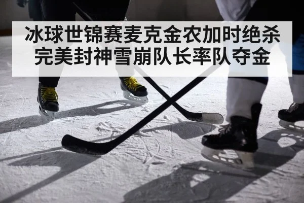 冰球世锦赛麦克金农加时绝杀完美封神雪崩队长率队夺金